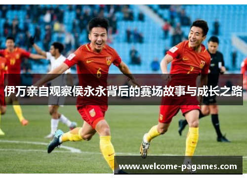 伊万亲自观察侯永永背后的赛场故事与成长之路 伊万亲自观察侯永永背后的赛场故事与成长之路