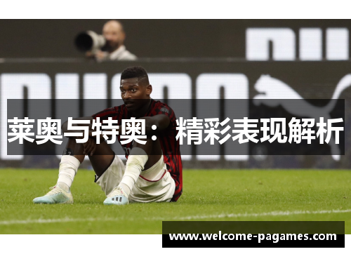 莱奥与特奥:精彩表现解析 莱奥与特奥:精彩表现解析