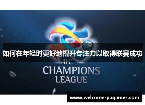 如何在年轻时更好地提升专注力以取得联赛成功 如何在年轻时更好地提升专注力以取得联赛成功