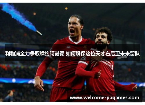 利物浦全力争取续约阿诺德 如何确保这位天才右后卫未来留队 利物浦全力争取续约阿诺德 如何确保这位天才右后卫未来留队
