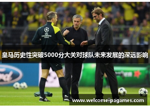 皇马历史性突破5000分大关对球队未来发展的深远影响 皇马历史性突破5000分大关对球队未来发展的深远影响