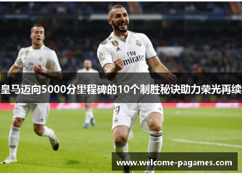 皇马迈向5000分里程碑的10个制胜秘诀助力荣光再续 皇马迈向5000分里程碑的10个制胜秘诀助力荣光再续