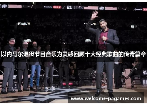 以内马尔退役节目音乐为灵感回顾十大经典歌曲的传奇篇章 以内马尔退役节目音乐为灵感回顾十大经典歌曲的传奇篇章