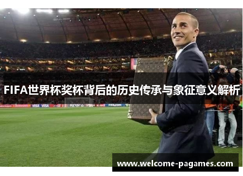 FIFA世界杯奖杯背后的历史传承与象征意义解析 FIFA世界杯奖杯背后的历史传承与象征意义解析