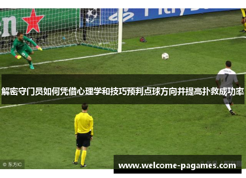 解密守门员如何凭借心理学和技巧预判点球方向并提高扑救成功率 解密守门员如何凭借心理学和技巧预判点球方向并提高扑救成功率