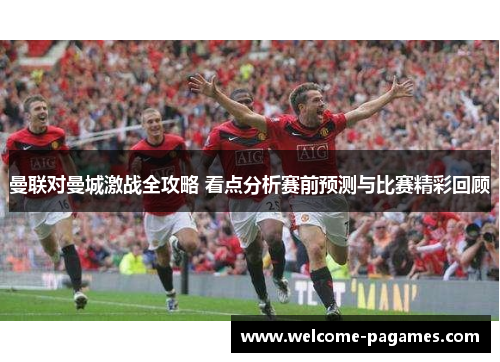 曼联对曼城激战全攻略 看点分析赛前预测与比赛精彩回顾 曼联对曼城激战全攻略 看点分析赛前预测与比赛精彩回顾