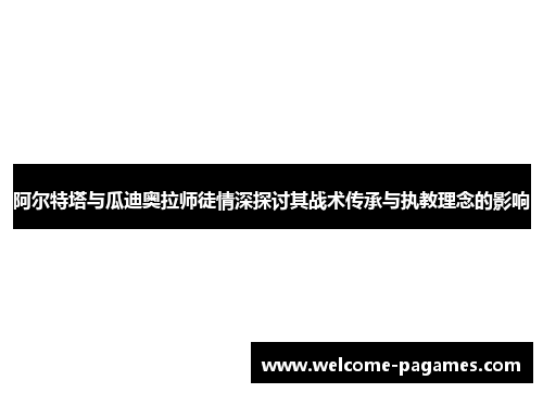阿尔特塔与瓜迪奥拉师徒情深探讨其战术传承与执教理念的影响