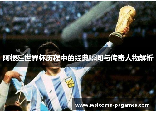 阿根廷世界杯历程中的经典瞬间与传奇人物解析 阿根廷世界杯历程中的经典瞬间与传奇人物解析