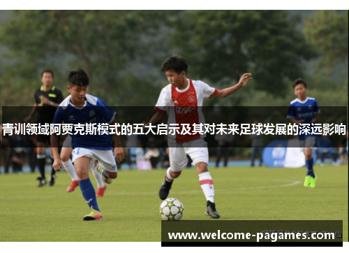 青训领域阿贾克斯模式的五大启示及其对未来足球发展的深远影响