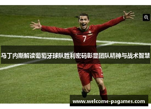 马丁内斯解读葡萄牙球队胜利密码彰显团队精神与战术智慧