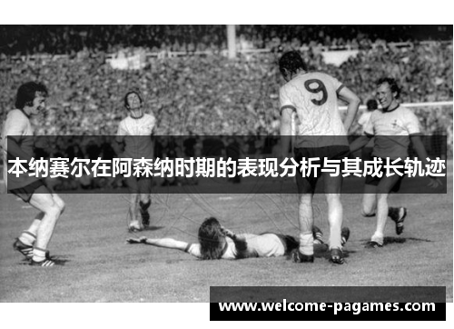 本纳赛尔在阿森纳时期的表现分析与其成长轨迹