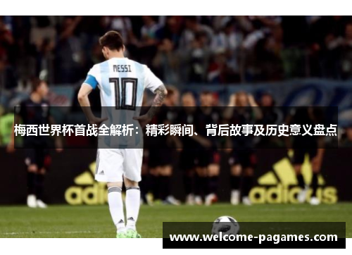 梅西世界杯首战全解析：精彩瞬间、背后故事及历史意义盘点