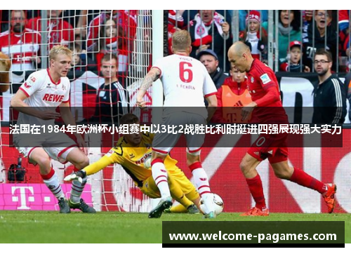 法国在1984年欧洲杯小组赛中以3比2战胜比利时挺进四强展现强大实力 法国在1984年欧洲杯小组赛中以3比2战胜比利时挺进四强展现强大实力
