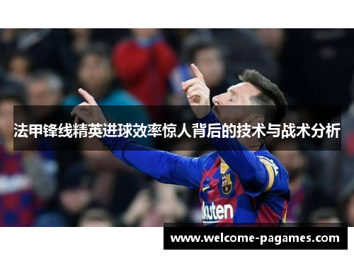 法甲锋线精英进球效率惊人背后的技术与战术分析