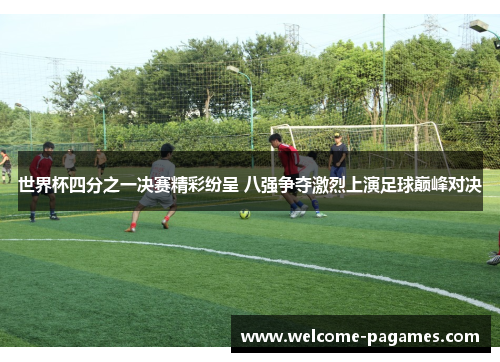 世界杯四分之一决赛精彩纷呈 八强争夺激烈上演足球巅峰对决