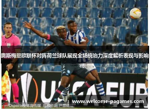 奥斯梅恩欧联杯对阵荷兰球队展现全场统治力深度解析表现与影响