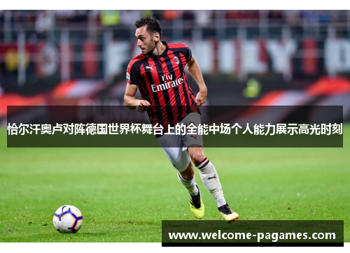 恰尔汗奥卢对阵德国世界杯舞台上的全能中场个人能力展示高光时刻