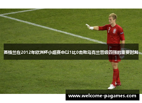 英格兰在2012年欧洲杯小组赛中以1比0击败乌克兰晋级四强的重要时刻