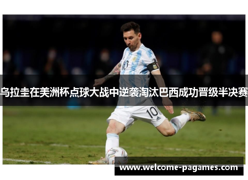 乌拉圭在美洲杯点球大战中逆袭淘汰巴西成功晋级半决赛