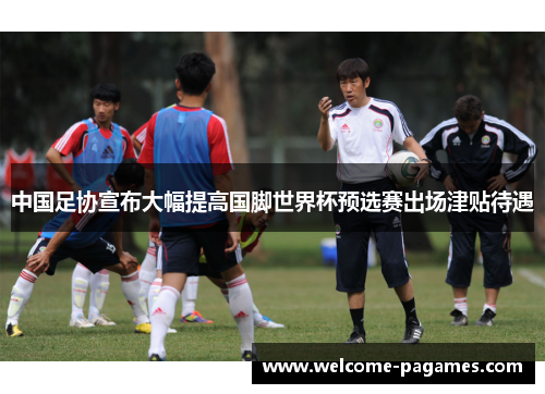 中国足协宣布大幅提高国脚世界杯预选赛出场津贴待遇