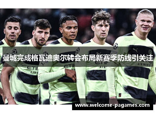 曼城完成格瓦迪奥尔转会布局新赛季防线引关注