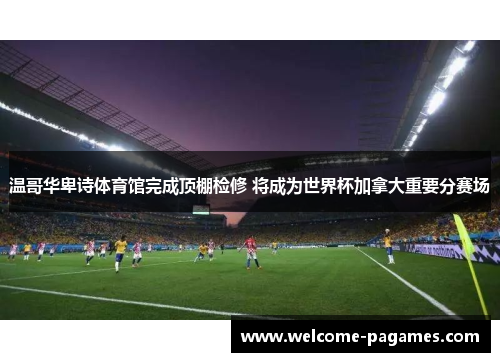 温哥华卑诗体育馆完成顶棚检修 将成为世界杯加拿大重要分赛场