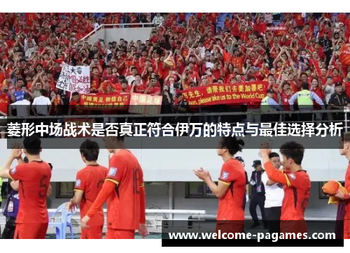 菱形中场战术是否真正符合伊万的特点与最佳选择分析