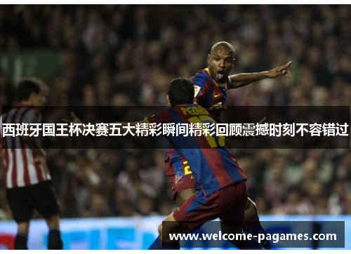 西班牙国王杯决赛五大精彩瞬间精彩回顾震撼时刻不容错过