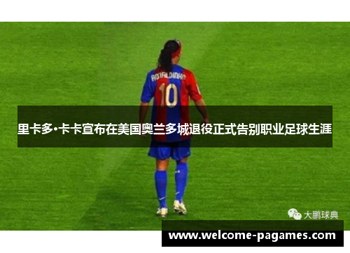 里卡多·卡卡宣布在美国奥兰多城退役正式告别职业足球生涯