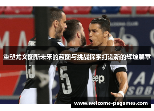 重塑尤文图斯未来的蓝图与挑战探索打造新的辉煌篇章