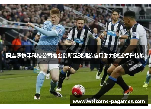 阿圭罗携手科技公司推出创新足球训练应用助力球迷提升技能