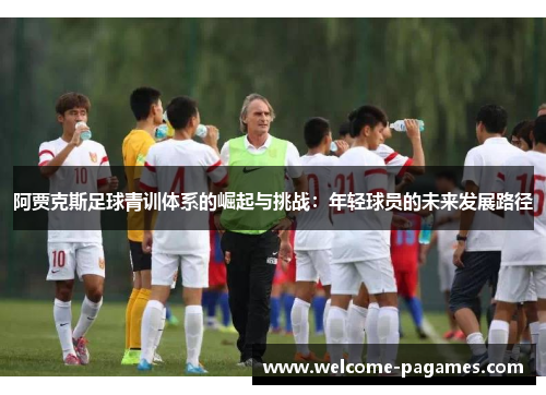 阿贾克斯足球青训体系的崛起与挑战：年轻球员的未来发展路径