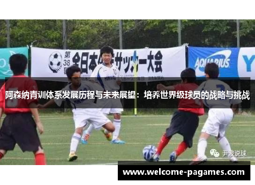 阿森纳青训体系发展历程与未来展望：培养世界级球员的战略与挑战
