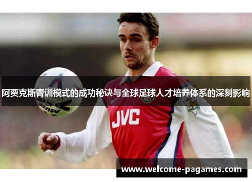 阿贾克斯青训模式的成功秘诀与全球足球人才培养体系的深刻影响