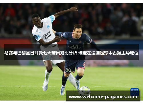 马赛与巴黎圣日耳曼七大球员对比分析 谁能在法国足球中占据主导地位