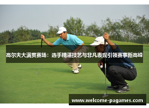 高尔夫大满贯赛场：选手精湛技艺与非凡表现引领赛事新高峰
