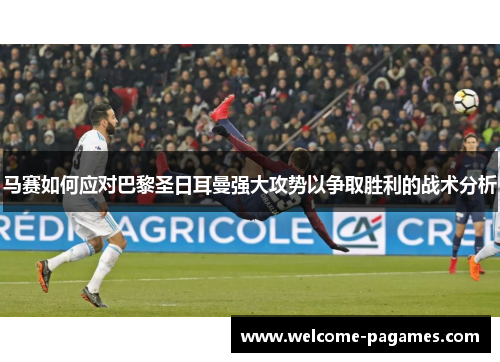 马赛如何应对巴黎圣日耳曼强大攻势以争取胜利的战术分析