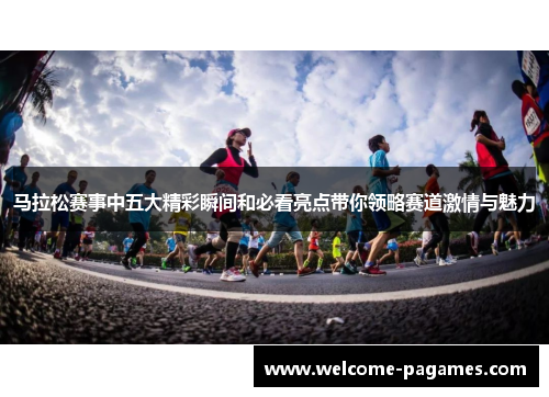 马拉松赛事中五大精彩瞬间和必看亮点带你领略赛道激情与魅力