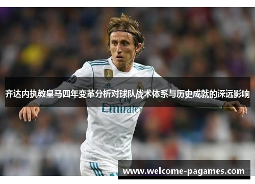齐达内执教皇马四年变革分析对球队战术体系与历史成就的深远影响