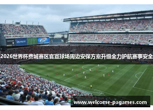 2026世界杯费城赛区官宣球场周边安保方案升级全力护航赛事安全 2026世界杯费城赛区官宣球场周边安保方案升级全力护航赛事安全