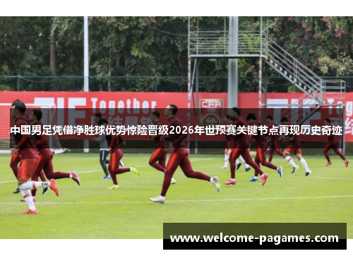 中国男足凭借净胜球优势惊险晋级2026年世预赛关键节点再现历史奇迹