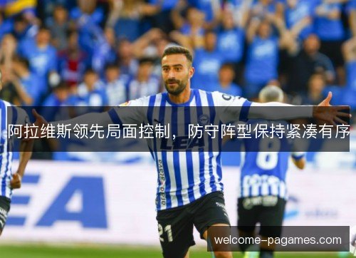 阿拉维斯领先局面控制，防守阵型保持紧凑有序